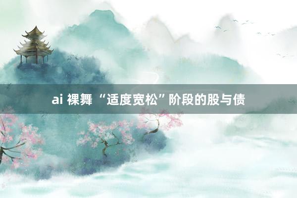 ai 裸舞 “适度宽松”阶段的股与债