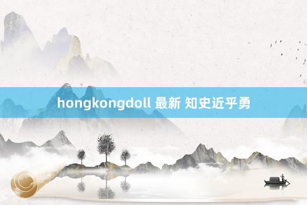 hongkongdoll 最新 知史近乎勇