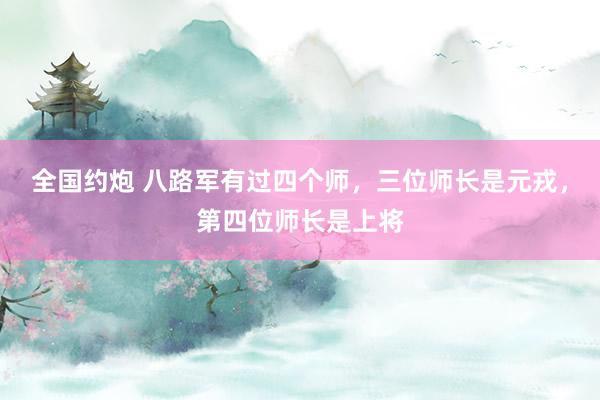 全国约炮 八路军有过四个师，三位师长是元戎，第四位师长是上将