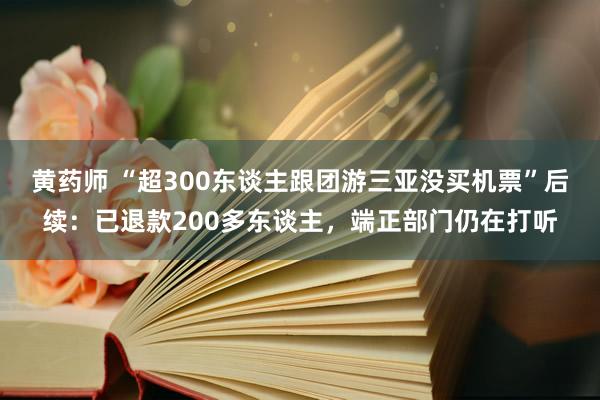 黄药师 “超300东谈主跟团游三亚没买机票”后续：已退款200多东谈主，端正部门仍在打听