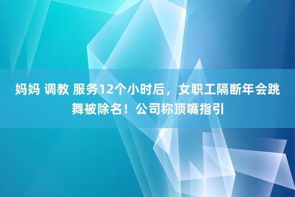 妈妈 调教 服务12个小时后，女职工隔断年会跳舞被除名！公司称顶嘴指引