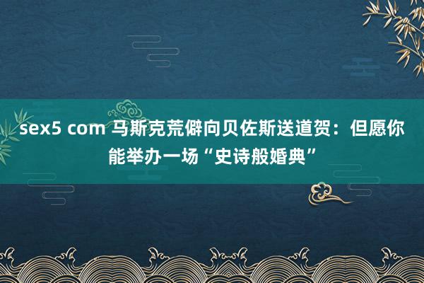 sex5 com 马斯克荒僻向贝佐斯送道贺：但愿你能举办一场“史诗般婚典”