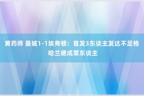 黄药师 曼城1-1埃弗顿：首发3东谈主发达不足格 哈兰德成罪东谈主