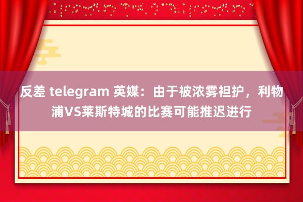 反差 telegram 英媒：由于被浓雾袒护，利物浦VS莱斯特城的比赛可能推迟进行