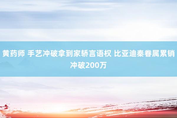 黄药师 手艺冲破拿到家轿言语权 比亚迪秦眷属累销冲破200万
