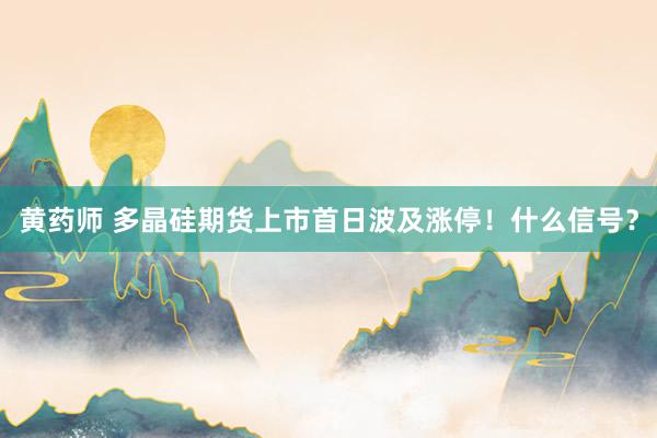 黄药师 多晶硅期货上市首日波及涨停！什么信号？