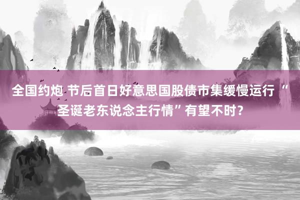全国约炮 节后首日好意思国股债市集缓慢运行 “圣诞老东说念主行情”有望不时？