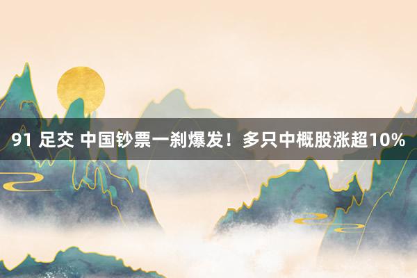91 足交 中国钞票一刹爆发！多只中概股涨超10%