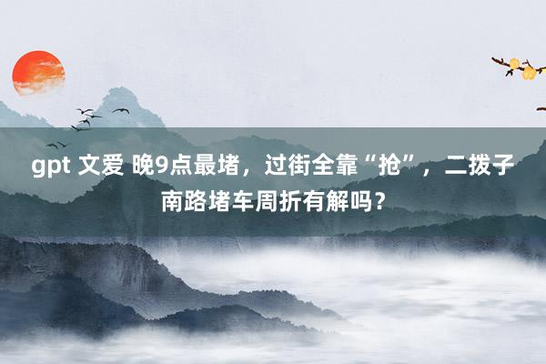 gpt 文爱 晚9点最堵，过街全靠“抢”，二拨子南路堵车周折有解吗？