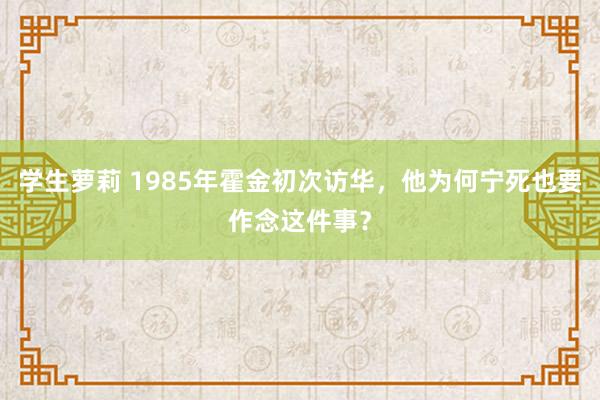学生萝莉 1985年霍金初次访华，他为何宁死也要作念这件事？