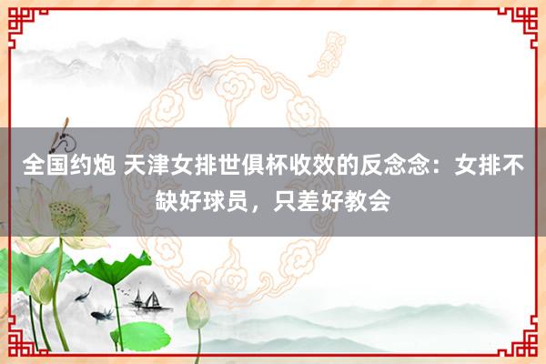 全国约炮 天津女排世俱杯收效的反念念：女排不缺好球员，只差好教会