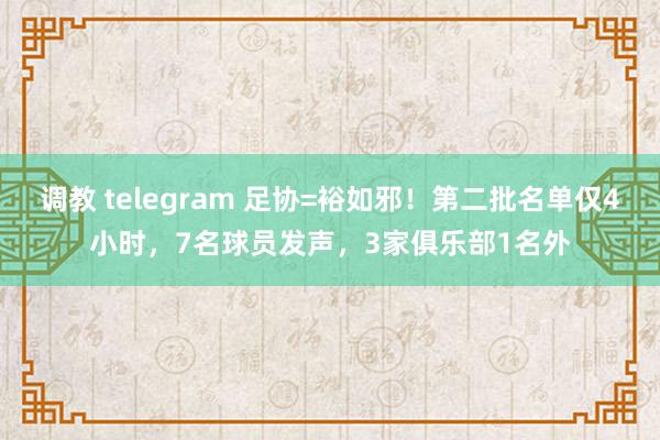 调教 telegram 足协=裕如邪！第二批名单仅4小时，7名球员发声，3家俱乐部1名外