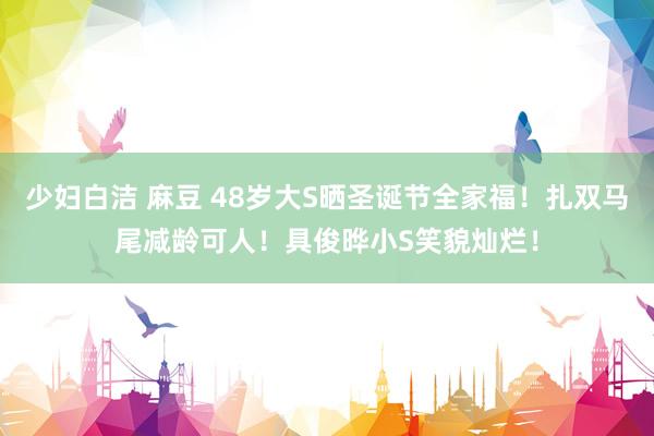 少妇白洁 麻豆 48岁大S晒圣诞节全家福！扎双马尾减龄可人！具俊晔小S笑貌灿烂！
