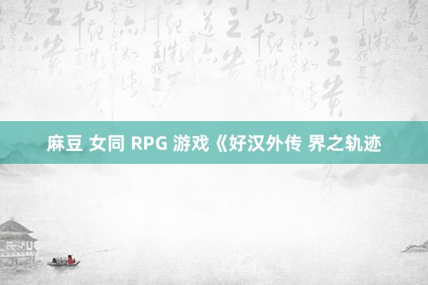 麻豆 女同 RPG 游戏《好汉外传 界之轨迹