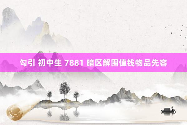 勾引 初中生 7881 暗区解围值钱物品先容