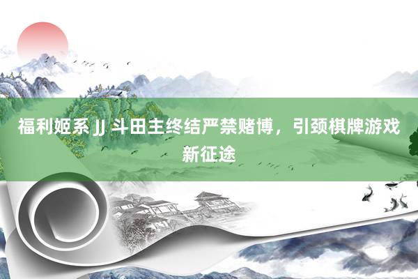 福利姬系 JJ 斗田主终结严禁赌博，引颈棋牌游戏新征途
