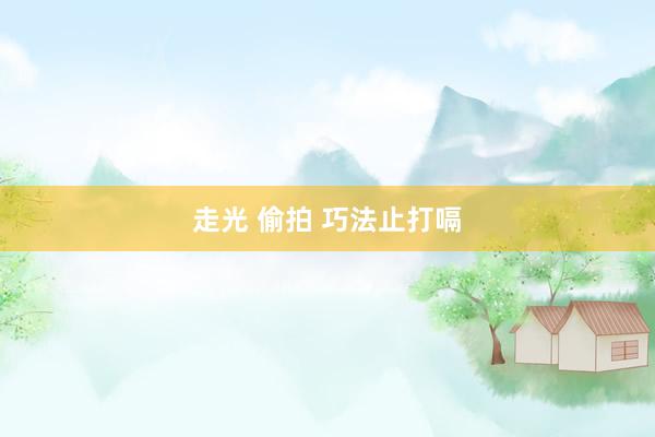 走光 偷拍 巧法止打嗝
