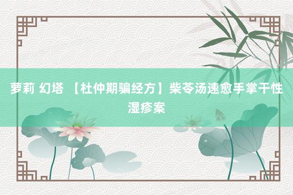萝莉 幻塔 【杜仲期骗经方】柴苓汤速愈手掌干性湿疹案