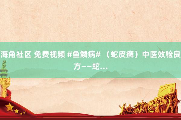 海角社区 免费视频 #鱼鳞病# （蛇皮癣）中医效验良方——蛇...