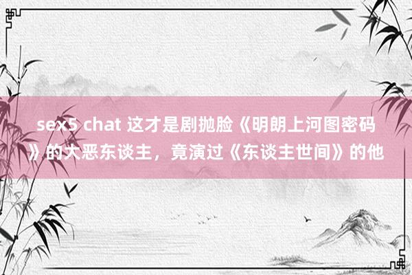 sex5 chat 这才是剧抛脸《明朗上河图密码》的大恶东谈主，竟演过《东谈主世间》的他