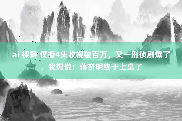 ai 裸舞 仅播4集收视破百万，又一刑侦剧爆了，我想说：蒋奇明终于上桌了
