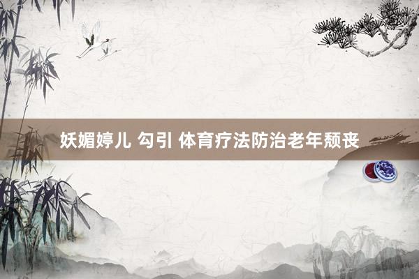 妖媚婷儿 勾引 体育疗法防治老年颓丧
