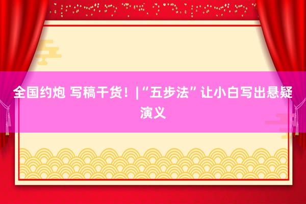全国约炮 写稿干货！|“五步法”让小白写出悬疑演义