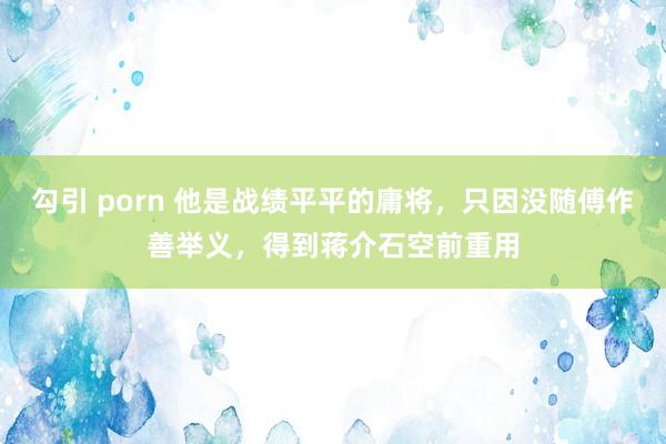 勾引 porn 他是战绩平平的庸将，只因没随傅作善举义，得到蒋介石空前重用