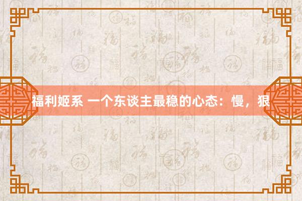 福利姬系 一个东谈主最稳的心态：慢，狠