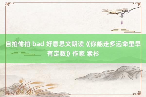 自拍偷拍 bad 好意思文朗读《你能走多远命里早有定数》作家 紫杉