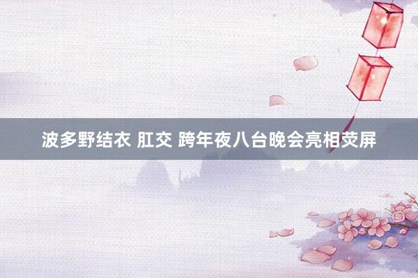 波多野结衣 肛交 跨年夜八台晚会亮相荧屏