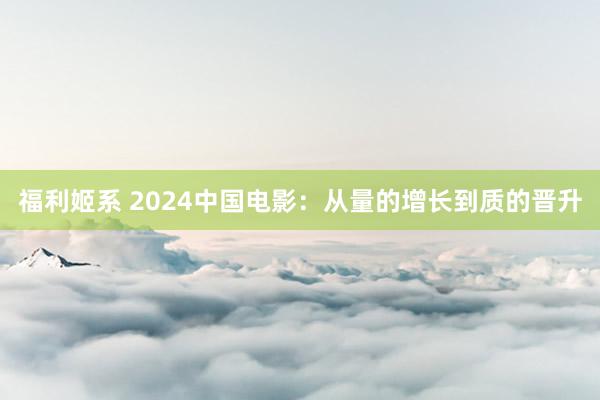 福利姬系 2024中国电影：从量的增长到质的晋升