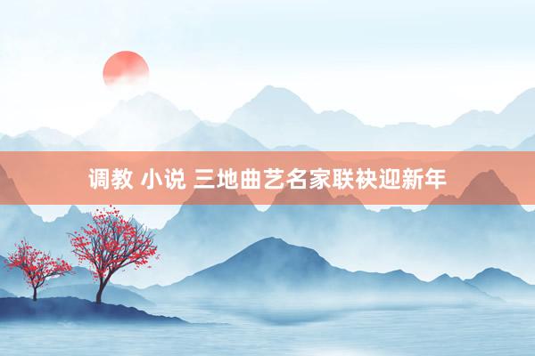 调教 小说 三地曲艺名家联袂迎新年