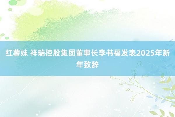 红薯妹 祥瑞控股集团董事长李书福发表2025年新年致辞