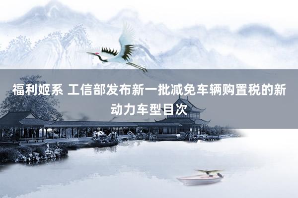 福利姬系 工信部发布新一批减免车辆购置税的新动力车型目次