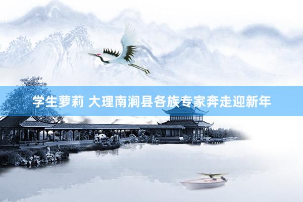 学生萝莉 大理南涧县各族专家奔走迎新年