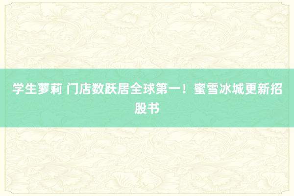 学生萝莉 门店数跃居全球第一！蜜雪冰城更新招股书