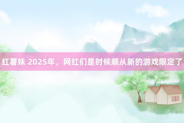 红薯妹 2025年，网红们是时候顺从新的游戏限定了