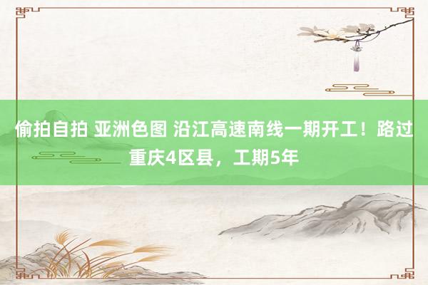 偷拍自拍 亚洲色图 沿江高速南线一期开工！路过重庆4区县，工期5年