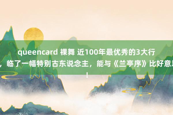 queencard 裸舞 近100年最优秀的3大行书，临了一幅特别古东说念主，能与《兰亭序》比好意思！
