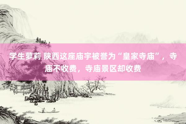学生萝莉 陕西这座庙宇被誉为“皇家寺庙”，寺庙不收费，寺庙景区却收费