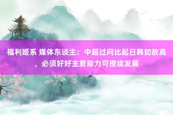 福利姬系 媒体东谈主：中超过问比起日韩如故高，必须好好主意能力可捏续发展