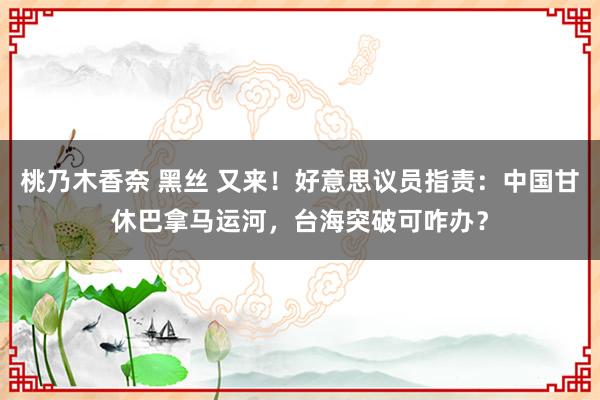 桃乃木香奈 黑丝 又来！好意思议员指责：中国甘休巴拿马运河，台海突破可咋办？
