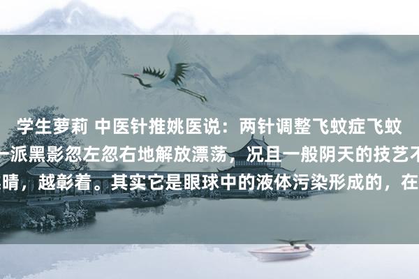 学生萝莉 中医针推姚医说：两针调整飞蚊症飞蚊症，是平日眼里边，有一派黑影忽左忽右地解放漂荡，况且一般阴天的技艺不在彰着，天越晴，越彰着。其实它是眼球中的液体污染形成的，在临床上如若用针灸调，常可在一分钟左...