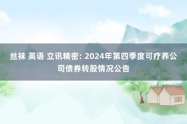 丝袜 英语 立讯精密: 2024年第四季度可疗养公司债券转股情况公告