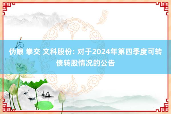 伪娘 拳交 文科股份: 对于2024年第四季度可转债转股情况的公告