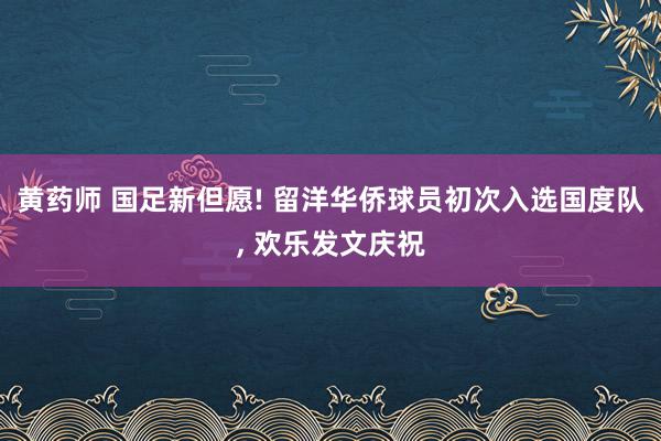 黄药师 国足新但愿! 留洋华侨球员初次入选国度队, 欢乐发文庆祝