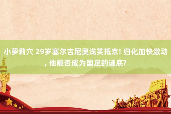 小萝莉穴 29岁塞尔吉尼奥浅笑抵京! 归化加快激动, 他能否成为国足的谜底?
