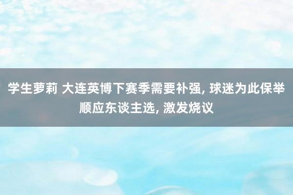学生萝莉 大连英博下赛季需要补强, 球迷为此保举顺应东谈主选, 激发烧议