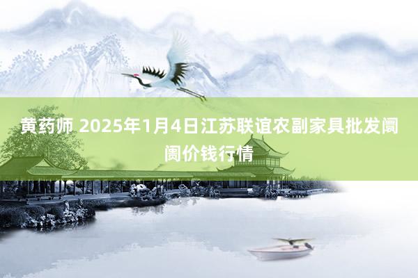 黄药师 2025年1月4日江苏联谊农副家具批发阛阓价钱行情